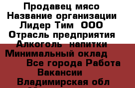 Продавец мясо › Название организации ­ Лидер Тим, ООО › Отрасль предприятия ­ Алкоголь, напитки › Минимальный оклад ­ 28 000 - Все города Работа » Вакансии   . Владимирская обл.,Муромский р-н